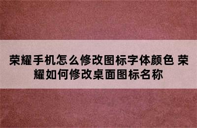 荣耀手机怎么修改图标字体颜色 荣耀如何修改桌面图标名称